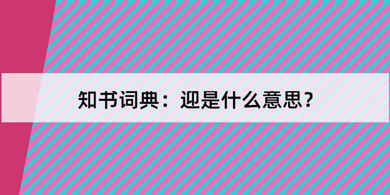 迎怎么读?迎的解释和含义及笔顺规范写法查询 知书词典