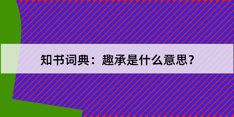 趣承怎么读?趣承的解释和含义及笔顺规范写法查询 知书词典