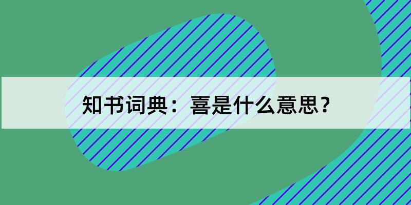 喜怎么读?喜的解释和含义及笔顺规范写法查询 知书词典