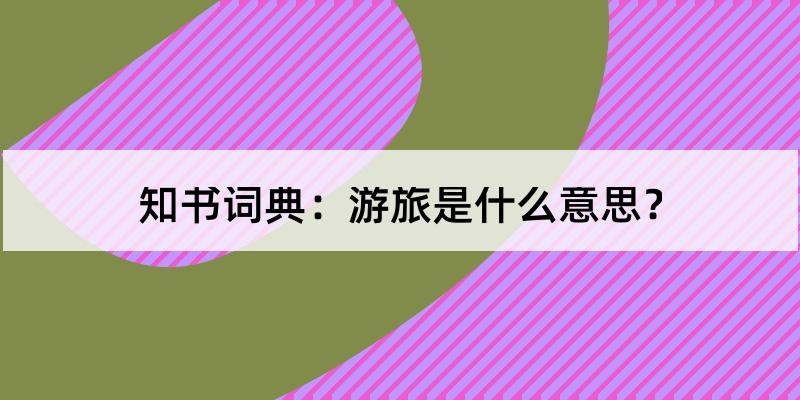 游旅怎么读?游旅的解释和含义及笔顺规范写法查询 知书词典