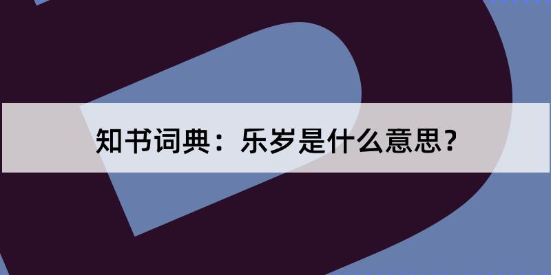 乐岁怎么读?乐岁的解释和含义及笔顺规范写法查询 知书词典