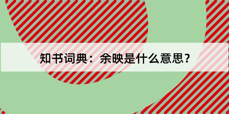 余映怎么读?余映的解释和含义及笔顺规范写法查询 知书词典