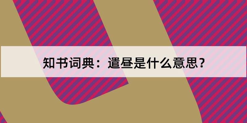 遣晝怎麼讀?遣晝的解釋和含義及筆順規範寫法查詢 - 知書詞典