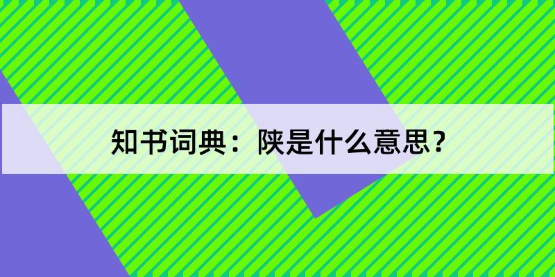 陕怎么读?陕的解释和含义及笔顺规范写法查询 知书词典