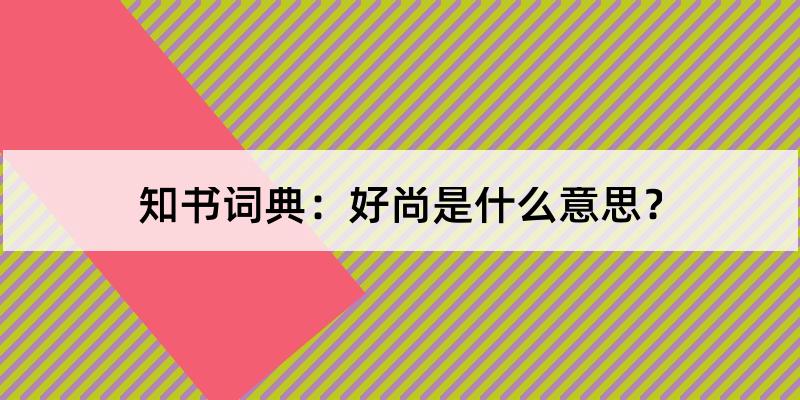 好尚怎么读?好尚的解释和含义及笔顺规范写法查询 知书词典