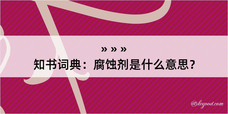 知书词典：腐蚀剂是什么意思？