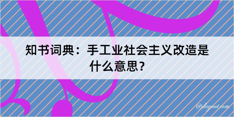 知书词典：手工业社会主义改造是什么意思？