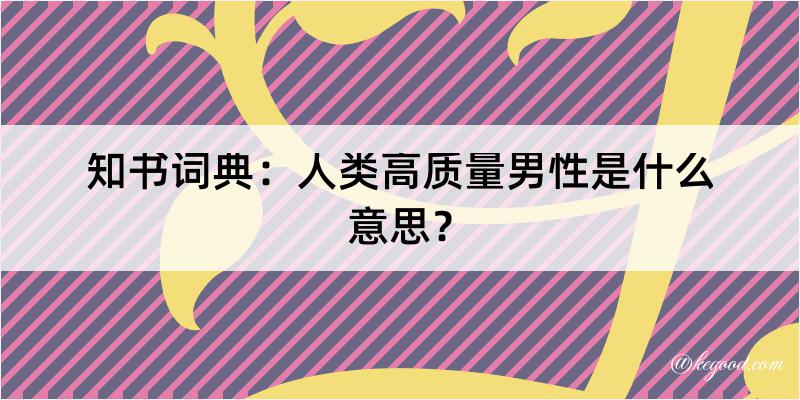 知书词典：人类高质量男性是什么意思？