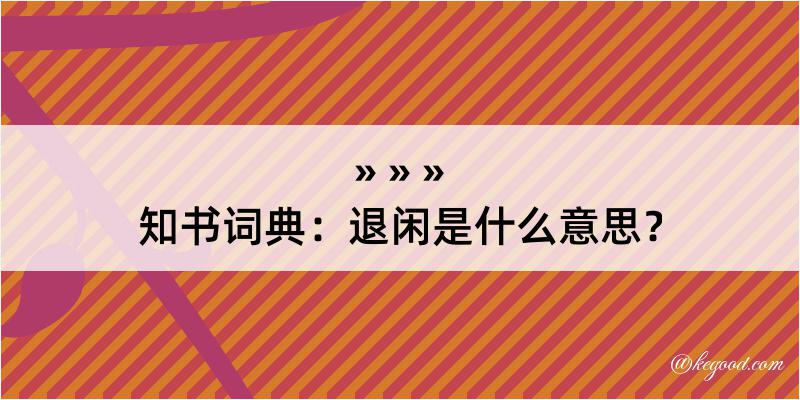 知书词典：退闲是什么意思？