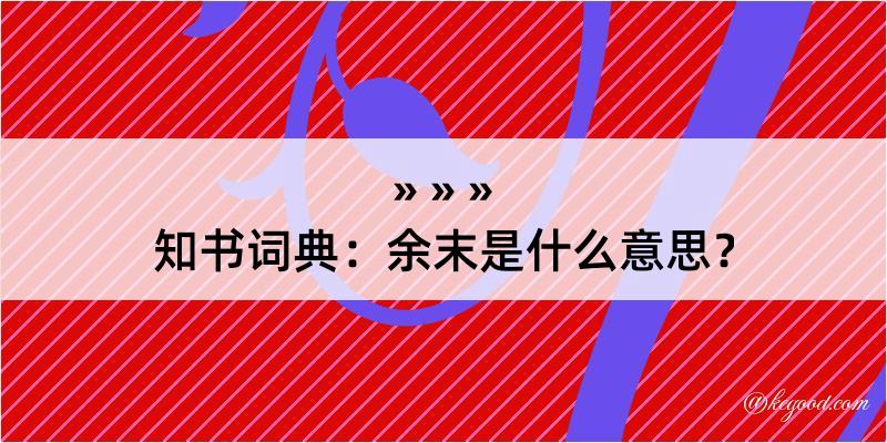 知书词典：余末是什么意思？