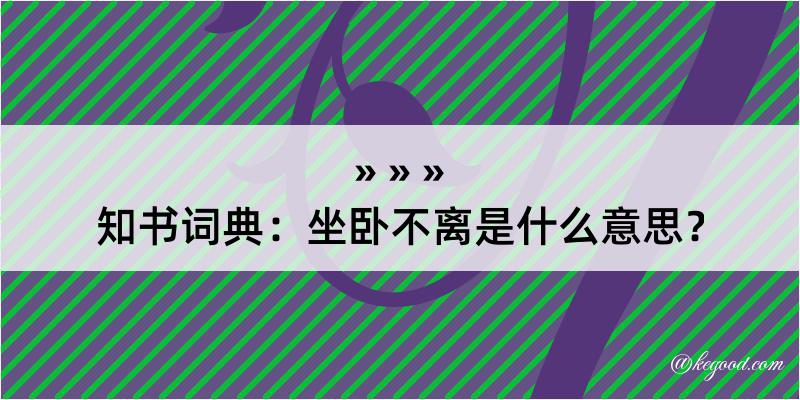 知书词典：坐卧不离是什么意思？