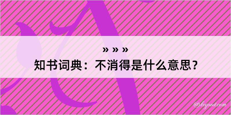 知书词典：不消得是什么意思？