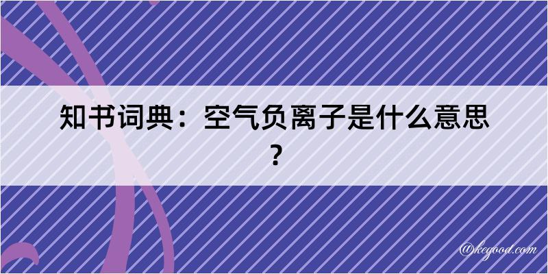 知书词典：空气负离子是什么意思？