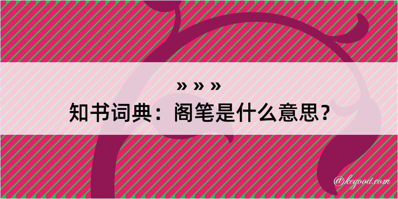 知书词典：阁笔是什么意思？