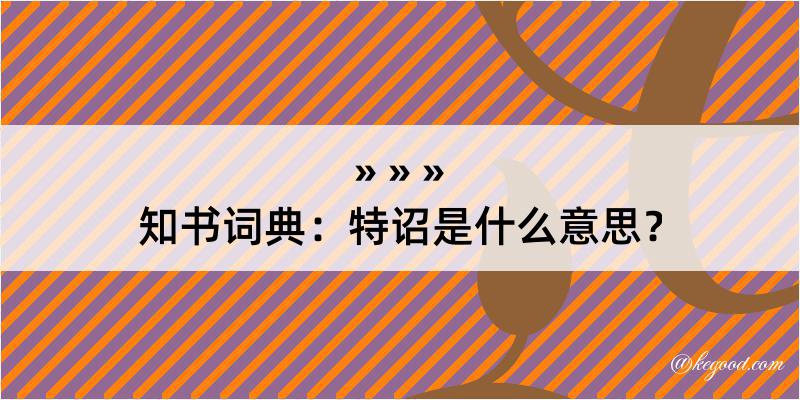 知书词典：特诏是什么意思？