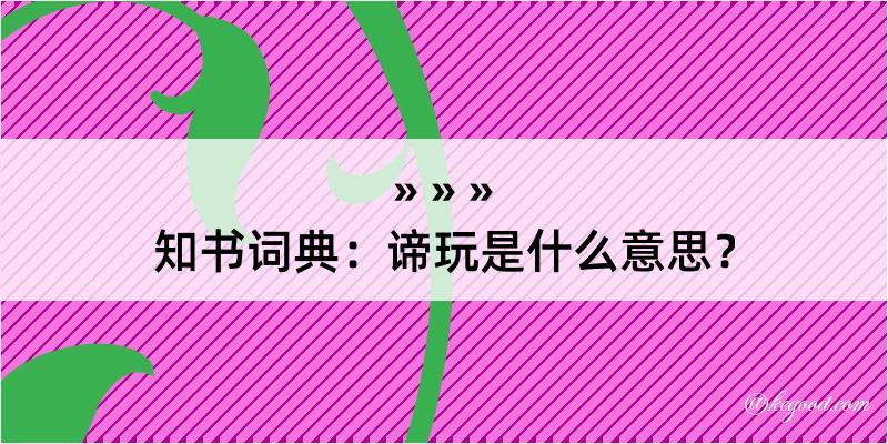 知书词典：谛玩是什么意思？