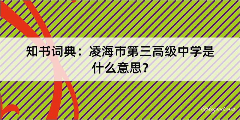 知书词典：凌海市第三高级中学是什么意思？