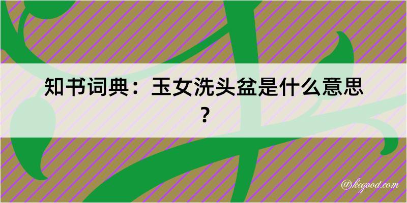 知书词典：玉女洗头盆是什么意思？