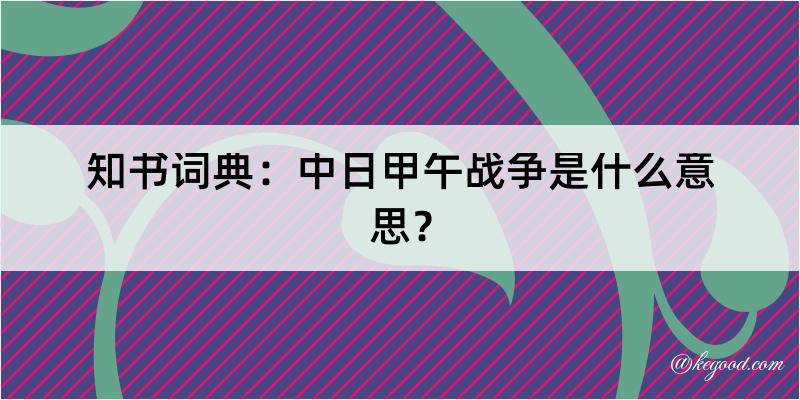 知书词典：中日甲午战争是什么意思？