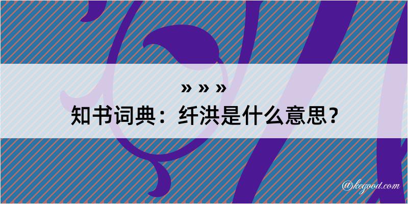 知书词典：纤洪是什么意思？