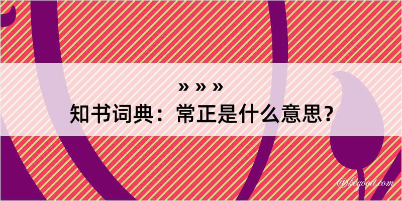 知书词典：常正是什么意思？