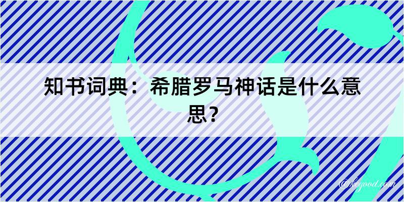 知书词典：希腊罗马神话是什么意思？