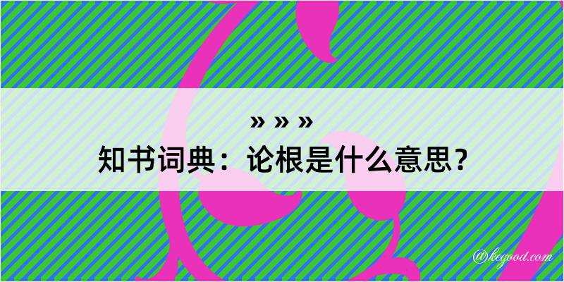 知书词典：论根是什么意思？