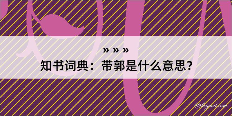 知书词典：带郭是什么意思？