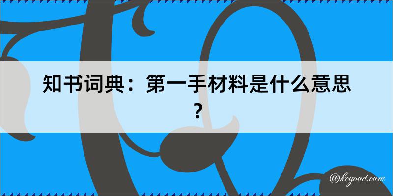 知书词典：第一手材料是什么意思？