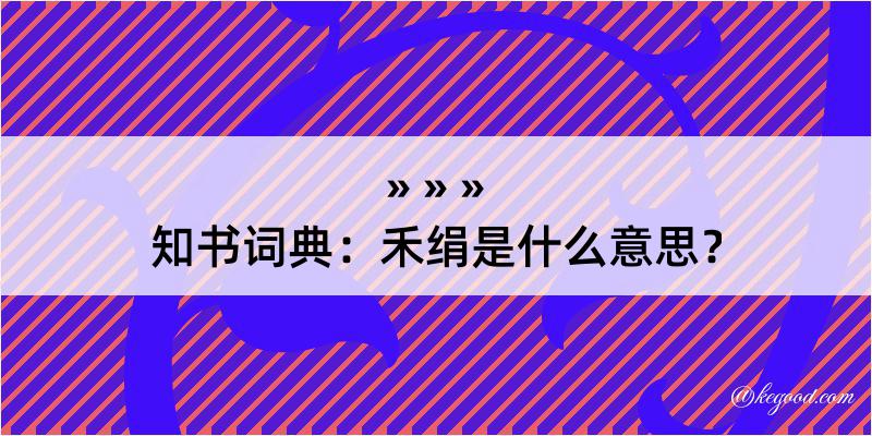 知书词典：禾绢是什么意思？