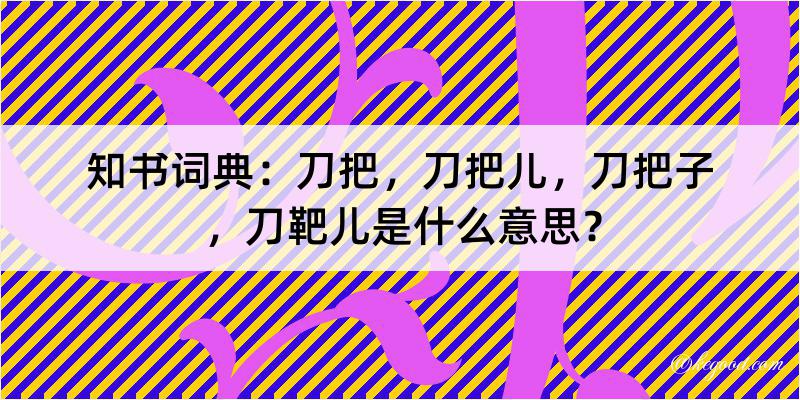 知书词典：刀把，刀把儿，刀把子，刀靶儿是什么意思？