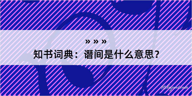 知书词典：谮间是什么意思？