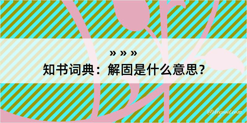 知书词典：解固是什么意思？