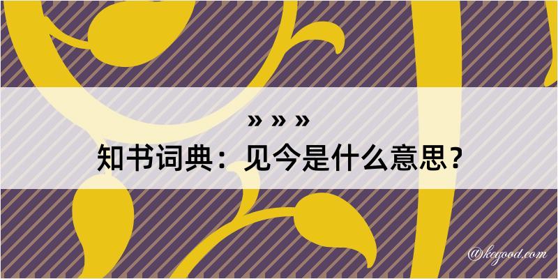 知书词典：见今是什么意思？