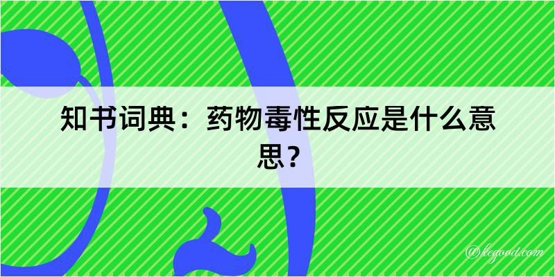 知书词典：药物毒性反应是什么意思？