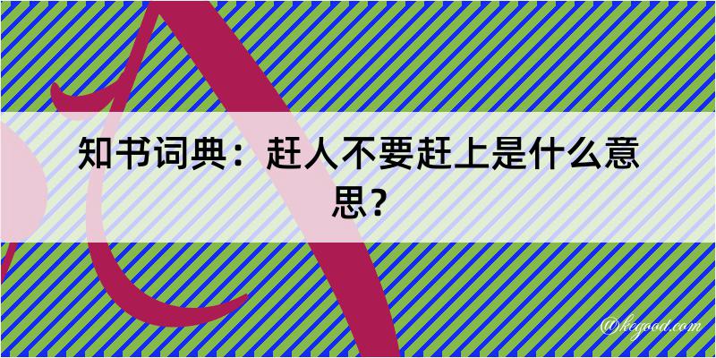 知书词典：赶人不要赶上是什么意思？