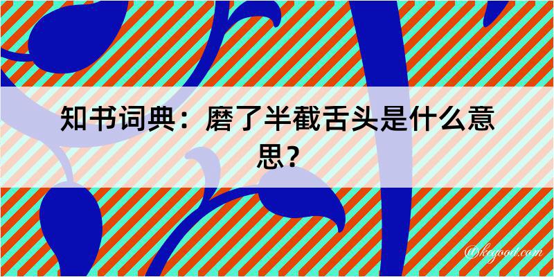 知书词典：磨了半截舌头是什么意思？