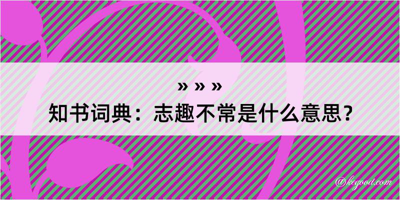 知书词典：志趣不常是什么意思？