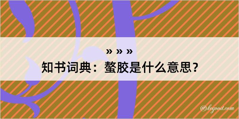 知书词典：螯胶是什么意思？