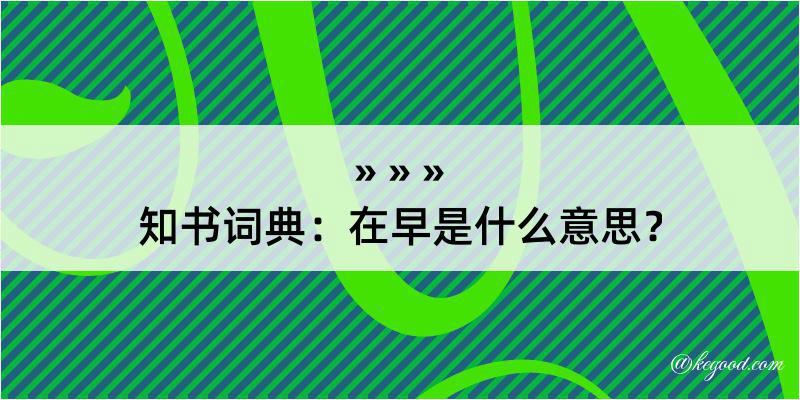 知书词典：在早是什么意思？