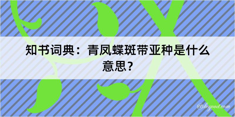 知书词典：青凤蝶斑带亚种是什么意思？