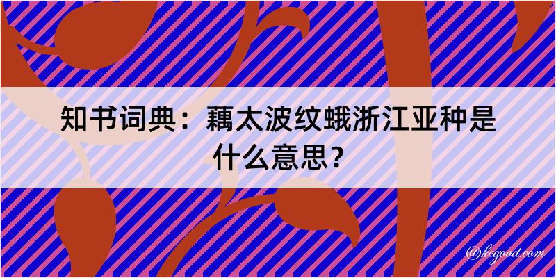 知书词典：藕太波纹蛾浙江亚种是什么意思？