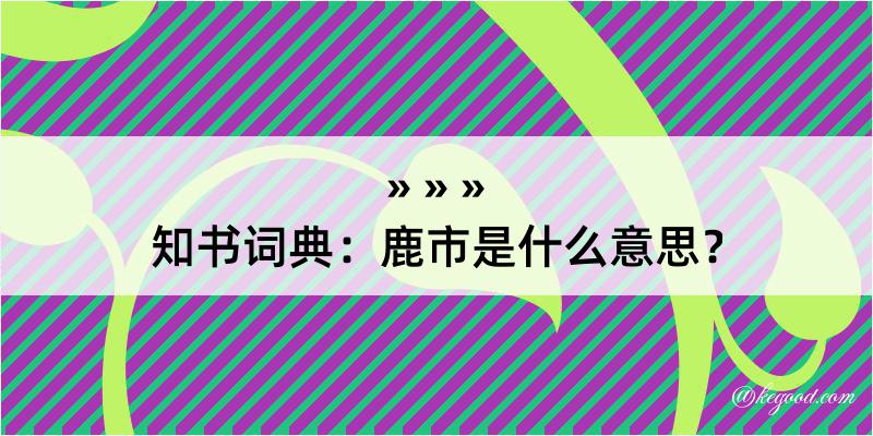 知书词典：鹿市是什么意思？