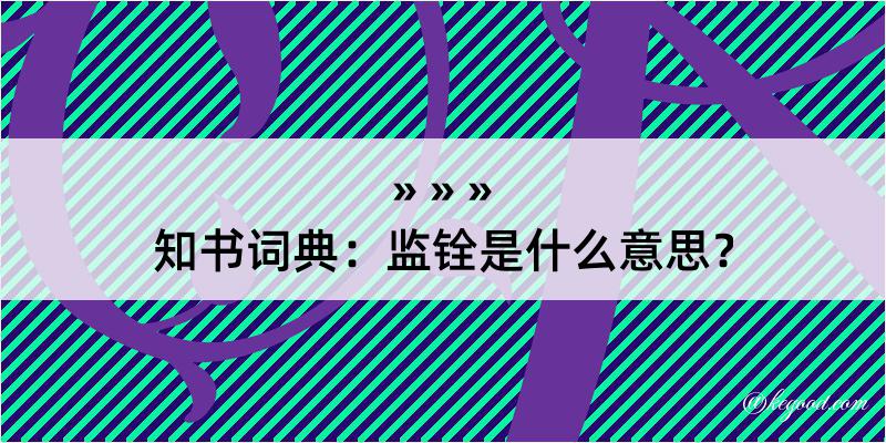 知书词典：监铨是什么意思？