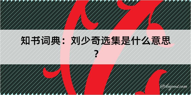 知书词典：刘少奇选集是什么意思？