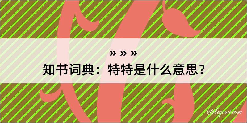 知书词典：特特是什么意思？