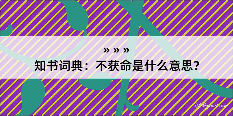 知书词典：不获命是什么意思？