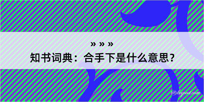 知书词典：合手下是什么意思？