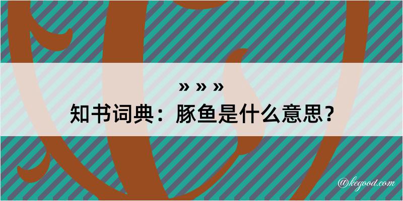 知书词典：豚鱼是什么意思？