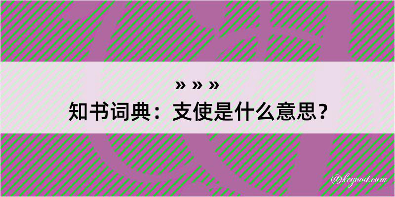 知书词典：支使是什么意思？